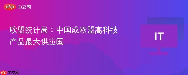 欧盟统计局:中国成欧盟高科技产品最大供应国