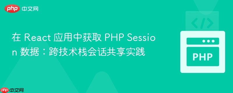 在 React 应用中获取 PHP Session 数据：跨技术栈会话共享实践