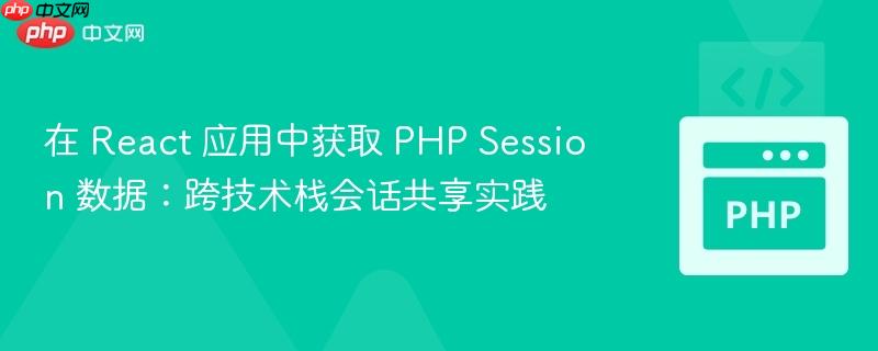 在 React 应用中获取 PHP Session 数据：跨技术栈会话共享实践
