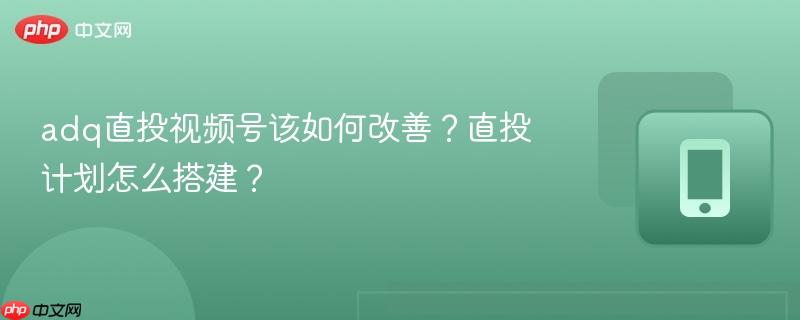 adq直投视频号该如何改善？直投计划怎么搭建？