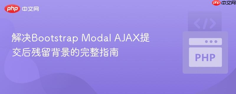 解决Bootstrap Modal AJAX提交后残留背景的完整指南