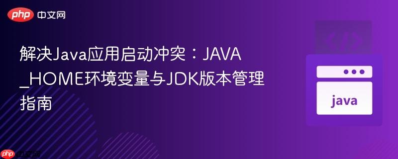 解决Java应用启动冲突:JAVA_HOME环境变量与JDK版本管理指南