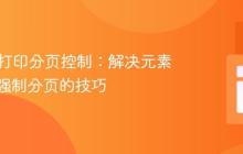 HTML打印分页控制:解决元素溢出与强制分页的技巧