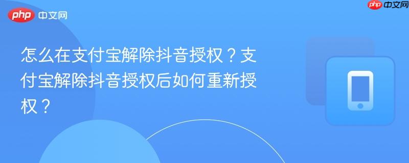怎么在支付宝解除抖音授权？支付宝解除抖音授权后如何重新授权？