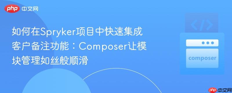 如何在Spryker项目中快速集成客户备注功能:Composer让模块管理如丝般顺滑