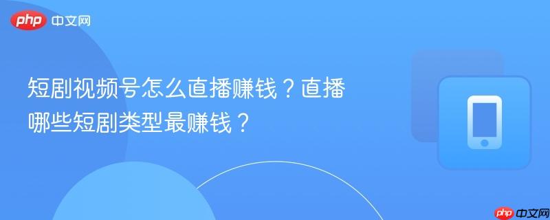 短剧视频号怎么直播赚钱?直播哪些短剧类型最赚钱?