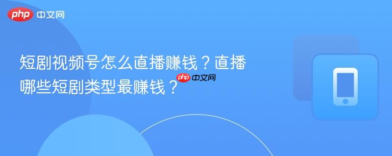 短剧视频号怎么直播赚钱?直播哪些短剧类型最赚钱?