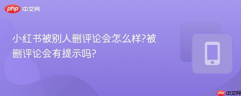 小红书被别人删评论会怎么样?被删评论会有提示吗?