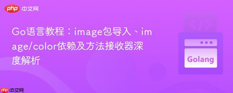 Go语言教程：image包导入、image/color依赖及方法接收器深度解析
