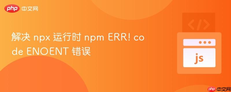 解决 npx 运行时 npm ERR! code ENOENT 错误