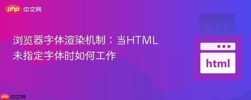 浏览器字体渲染机制：当HTML未指定字体时如何工作
