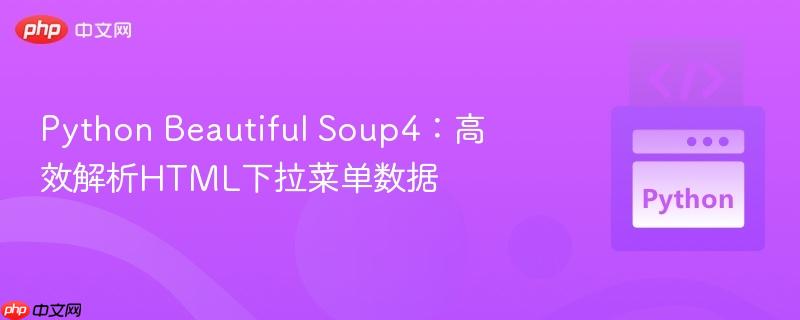 python beautiful soup4:高效解析html下拉菜单数据