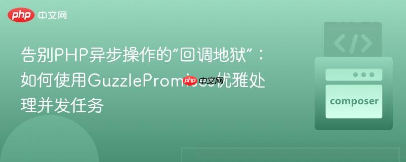告别PHP异步操作的“回调地狱”:如何使用GuzzlePromises优雅处理并发任务