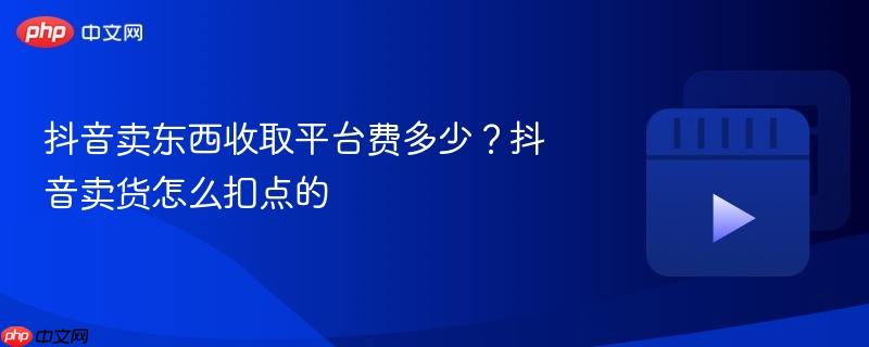抖音卖东西收取平台费多少？抖音卖货怎么扣点的