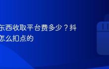 抖音卖东西收取平台费多少?抖音卖货怎么扣点的