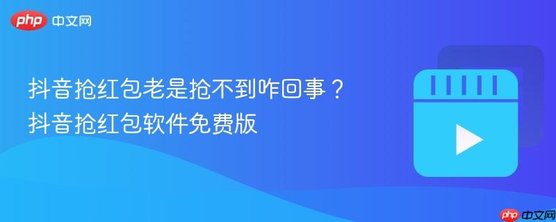 抖音抢红包老是抢不到咋回事？抖音抢红包软件免费版