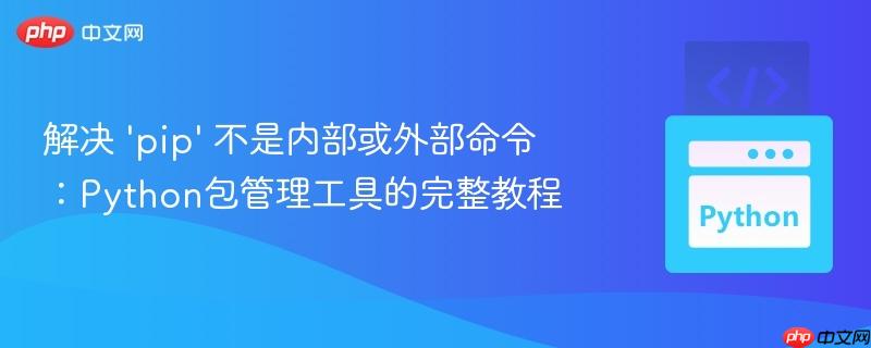解决 'pip' 不是内部或外部命令：Python包管理工具的完整教程
