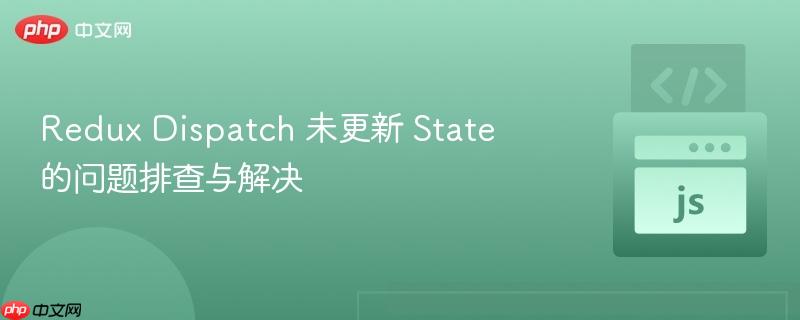 Redux Dispatch 未更新 State 的问题排查与解决