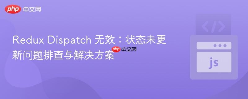 Redux Dispatch 无效：状态未更新问题排查与解决方案