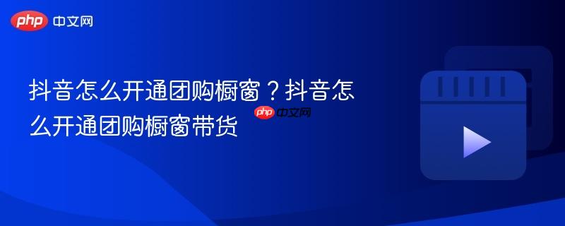 抖音怎么开通团购橱窗?抖音怎么开通团购橱窗带货
