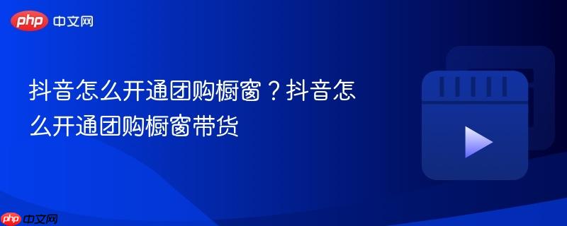 抖音怎么开通团购橱窗？抖音怎么开通团购橱窗带货