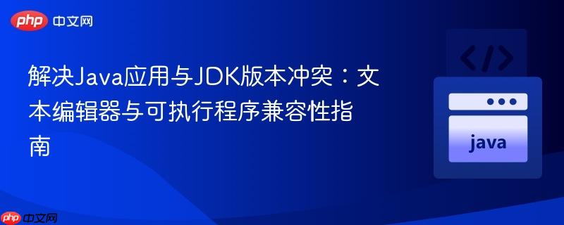 解决Java应用与JDK版本冲突：文本编辑器与可执行程序兼容性指南
