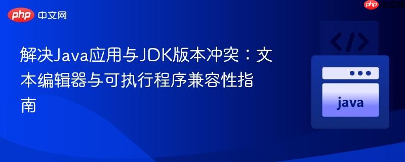 解决Java应用与JDK版本冲突:文本编辑器与可执行程序兼容性指南