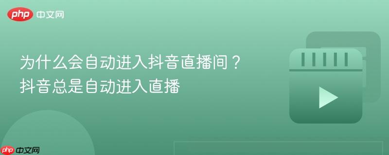 为什么会自动进入抖音直播间？抖音总是自动进入直播