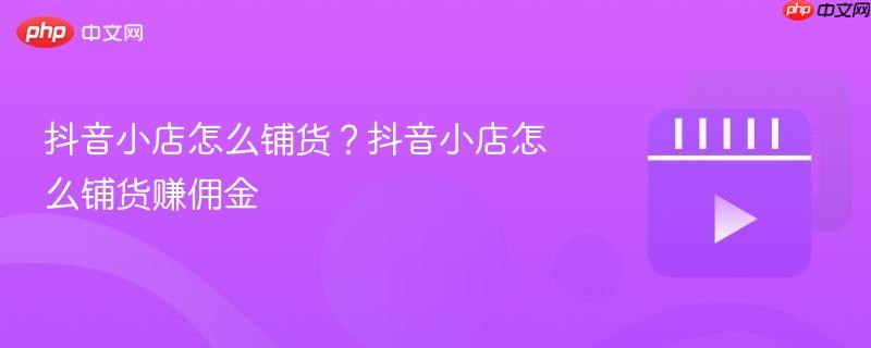 抖音小店怎么铺货？抖音小店怎么铺货赚佣金