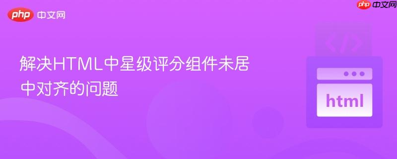 解决html中星级评分组件未居中对齐的问题