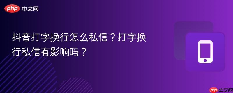 抖音打字换行怎么私信?打字换行私信有影响吗?