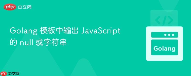 golang 模板中输出 javascript 的 null 或字符串