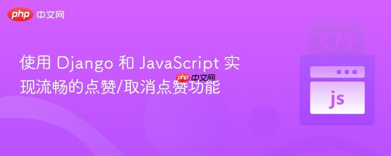 使用 Django 和 JavaScript 实现流畅的点赞/取消点赞功能