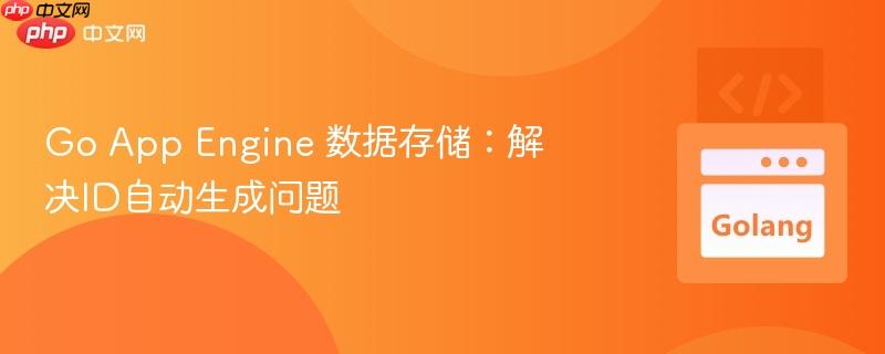 Go App Engine 数据存储：解决ID自动生成问题