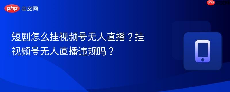 短剧怎么挂视频号无人直播?挂视频号无人直播违规吗?