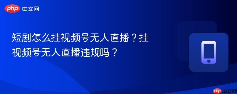 短剧怎么挂视频号无人直播？挂视频号无人直播违规吗？