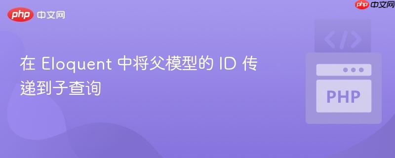在 eloquent 中将父模型的 id 传递到子查询