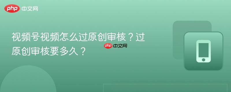 视频号视频怎么过原创审核?过原创审核要多久?