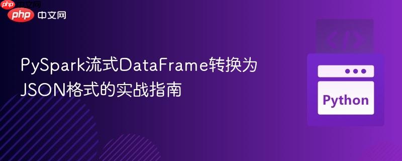 PySpark流式DataFrame转换为JSON格式的实战指南