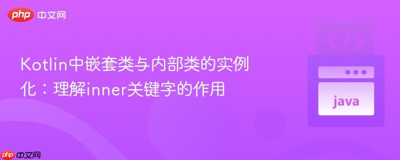 kotlin中嵌套类与内部类的实例化：理解inner关键字的作用