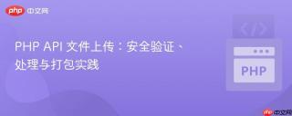 PHP API 文件上传：安全验证、处理与打包实践