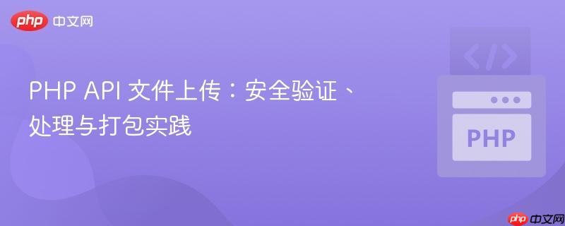 PHP API 文件上传：安全验证、处理与打包实践