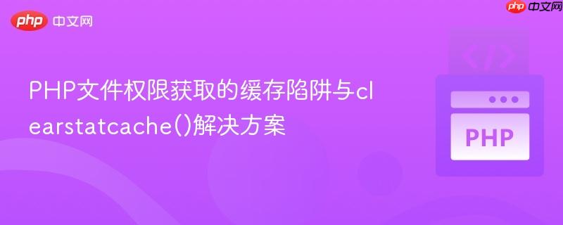 PHP文件权限获取的缓存陷阱与clearstatcache()解决方案
