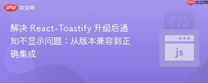 解决 react-toastify 升级后通知不显示问题：从版本兼容到正确集成