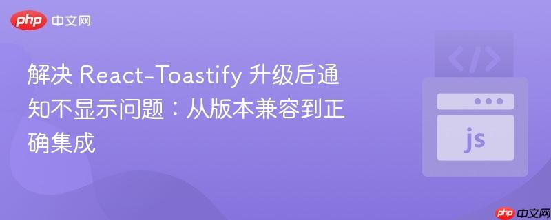 解决 React-Toastify 升级后通知不显示问题:从版本兼容到正确集成