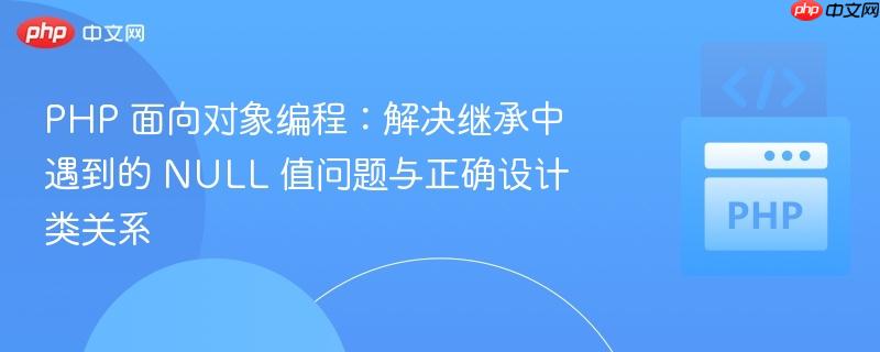 PHP 面向对象编程：解决继承中遇到的 NULL 值问题与正确设计类关系