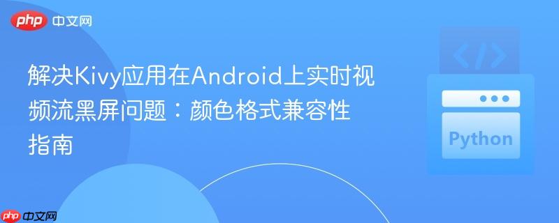解决Kivy应用在Android上实时视频流黑屏问题：颜色格式兼容性指南
