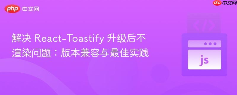 解决 React-Toastify 升级后不渲染问题:版本兼容与最佳实践