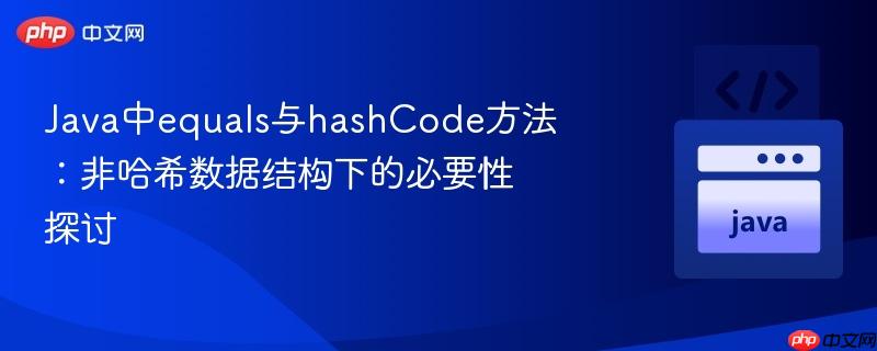 Java中equals与hashCode方法:非哈希数据结构下的必要性探讨