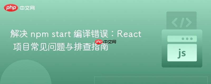 解决 npm start 编译错误：React 项目常见问题与排查指南